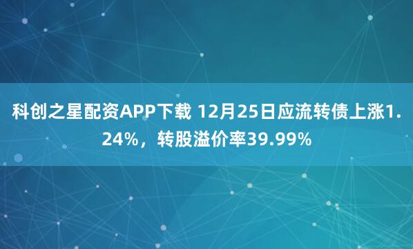 科创之星配资APP下载 12月25日应流转债上涨1.24%,转股溢价率39.99%