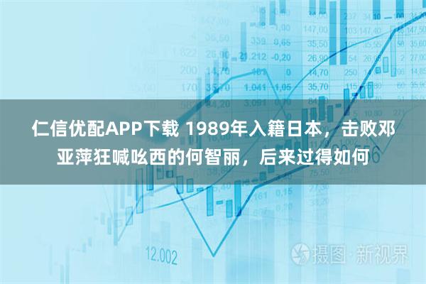 仁信优配APP下载 1989年入籍日本,击败邓亚萍狂喊吆西的何智丽,后来过得如何