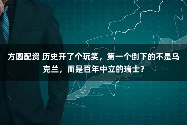 方圆配资 历史开了个玩笑，第一个倒下的不是乌克兰，而是百年中立的瑞士？