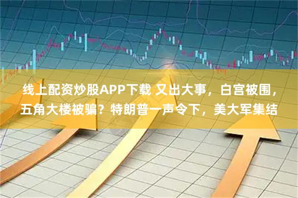 线上配资炒股APP下载 又出大事，白宫被围，五角大楼被骗？特朗普一声令下，美大军集结