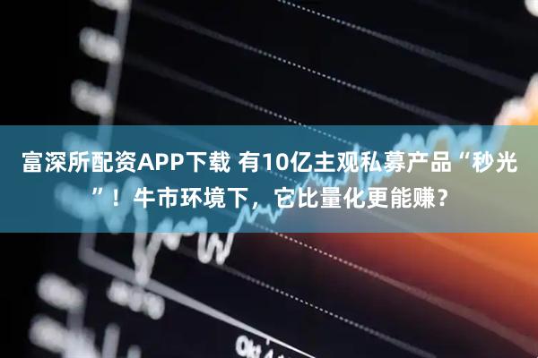 富深所配资APP下载 有10亿主观私募产品“秒光”！牛市环境下，它比量化更能赚？