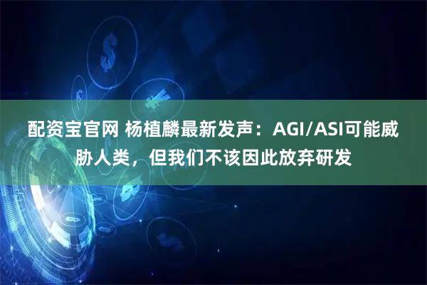 配资宝官网 杨植麟最新发声：AGI/ASI可能威胁人类，但我们不该因此放弃研发