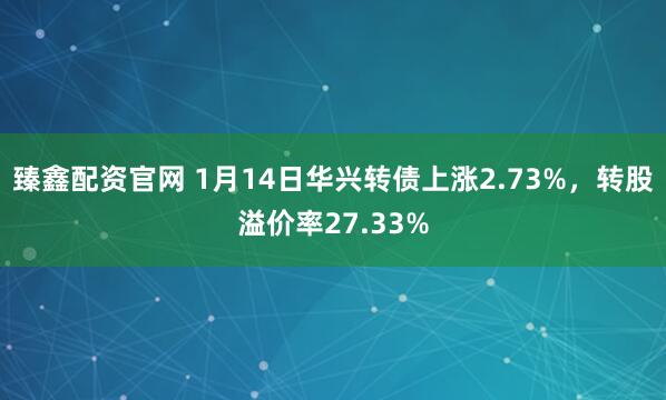 臻鑫配资官网 1月14日华兴转债上涨2.73%，转股溢价率27.33%