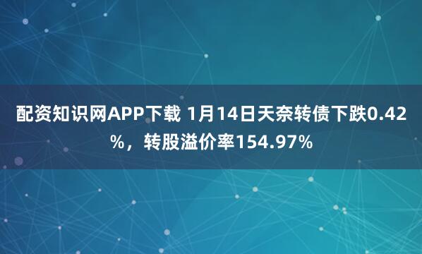 配资知识网APP下载 1月14日天奈转债下跌0.42%，转股溢价率154.97%