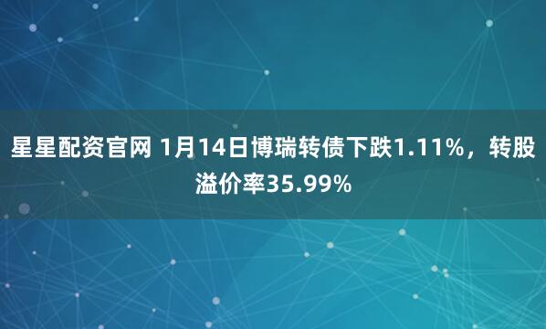 星星配资官网 1月14日博瑞转债下跌1.11%，转股溢价率35.99%