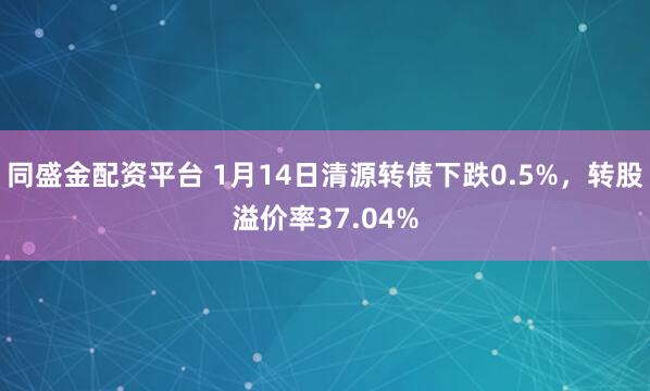 同盛金配资平台 1月14日清源转债下跌0.5%，转股溢价率37.04%
