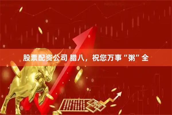 股票配资公司 腊八，祝您万事“粥”全