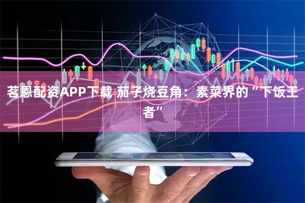 茗恩配资APP下载 茄子烧豆角：素菜界的“下饭王者”