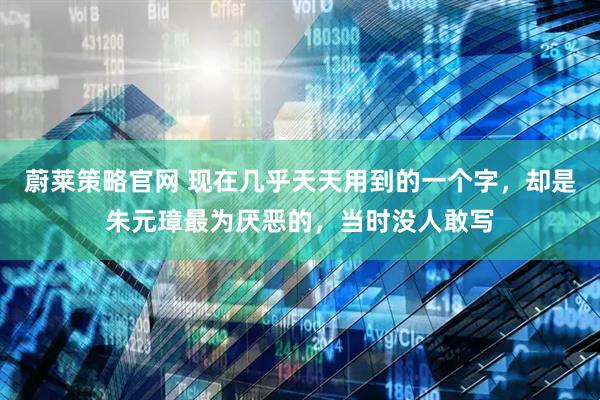 蔚莱策略官网 现在几乎天天用到的一个字，却是朱元璋最为厌恶的，当时没人敢写
