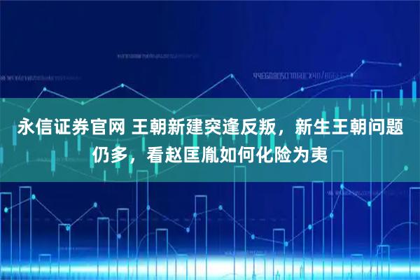 永信证券官网 王朝新建突逢反叛，新生王朝问题仍多，看赵匡胤如何化险为夷