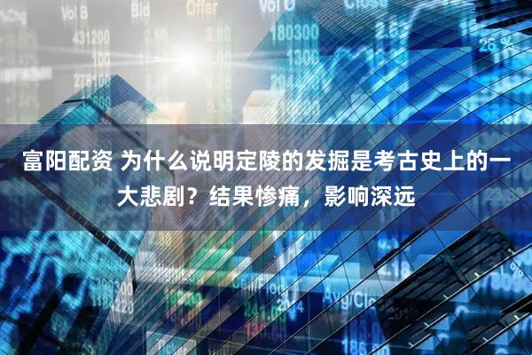富阳配资 为什么说明定陵的发掘是考古史上的一大悲剧？结果惨痛，影响深远