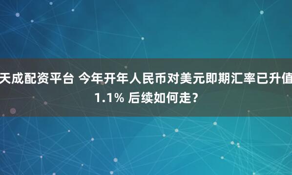 天成配资平台 今年开年人民币对美元即期汇率已升值1.1% 后续如何走？