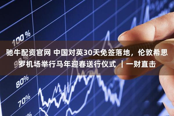 驰牛配资官网 中国对英30天免签落地，伦敦希思罗机场举行马年迎春送行仪式 ｜一财直击