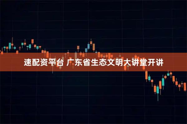 速配资平台 广东省生态文明大讲堂开讲