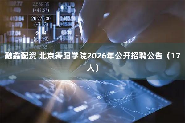 融鑫配资 北京舞蹈学院2026年公开招聘公告（17人）