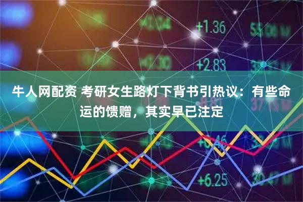 牛人网配资 考研女生路灯下背书引热议：有些命运的馈赠，其实早已注定
