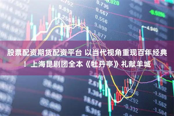 股票配资期货配资平台 以当代视角重现百年经典!上海昆剧团全本《牡丹亭》礼献羊城